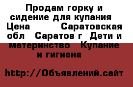 Продам горку и сидение для купания › Цена ­ 500 - Саратовская обл., Саратов г. Дети и материнство » Купание и гигиена   